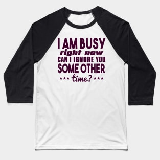 I Am Busy Right Now Can I Ignore You Some Other Time? Baseball T-Shirt